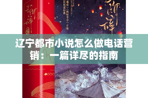 辽宁都市小说怎么做电话营销：一篇详尽的指南