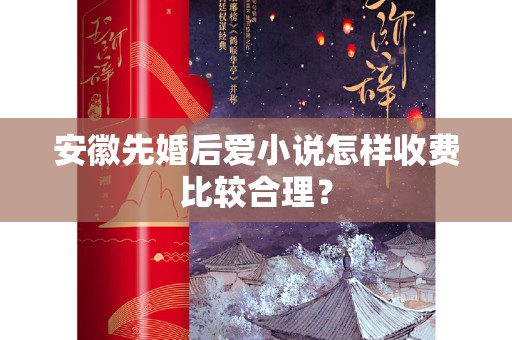 安徽先婚后爱小说怎样收费比较合理？