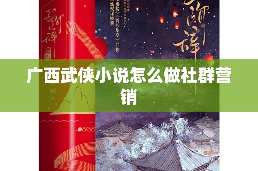 广西武侠小说怎么做社群营销