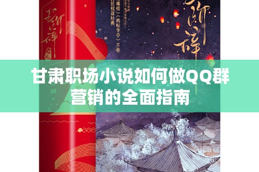 甘肃职场小说如何做QQ群营销的全面指南