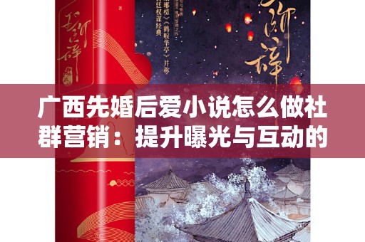 广西先婚后爱小说怎么做社群营销：提升曝光与互动的最佳实践