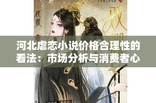 河北虐恋小说价格合理性的看法：市场分析与消费者心理