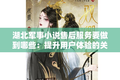 湖北军事小说售后服务要做到哪些：提升用户体验的关键