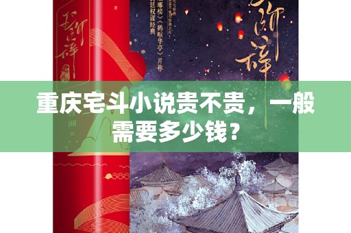 重庆宅斗小说贵不贵，一般需要多少钱？