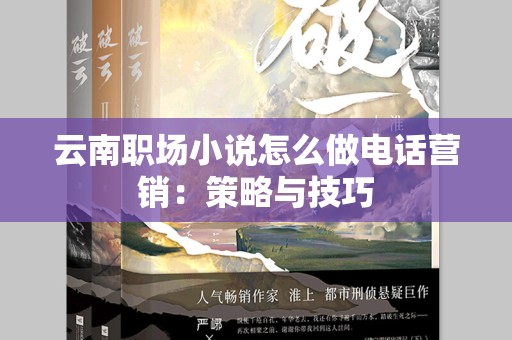 云南职场小说怎么做电话营销：策略与技巧