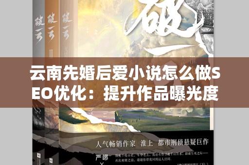 云南先婚后爱小说怎么做SEO优化：提升作品曝光度的全攻略