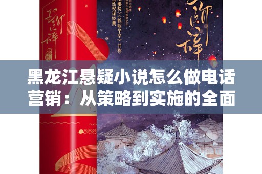 黑龙江悬疑小说怎么做电话营销：从策略到实施的全面指南