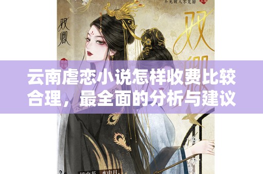 云南虐恋小说怎样收费比较合理，最全面的分析与建议