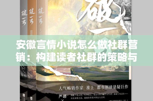 安徽言情小说怎么做社群营销：构建读者社群的策略与技巧