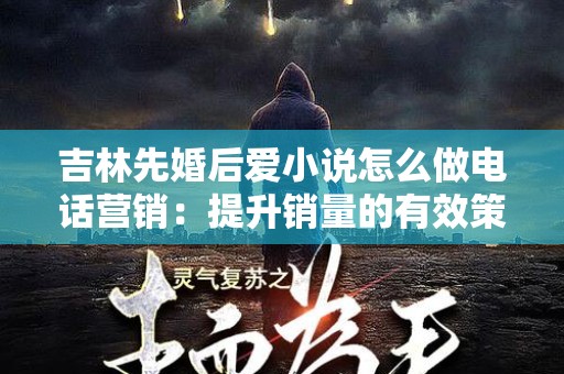 吉林先婚后爱小说怎么做电话营销：提升销量的有效策略
