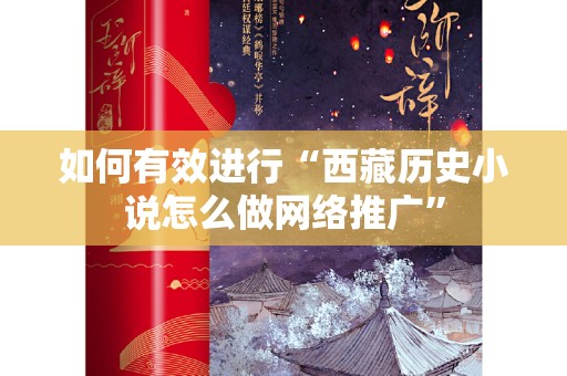如何有效进行“西藏历史小说怎么做网络推广”