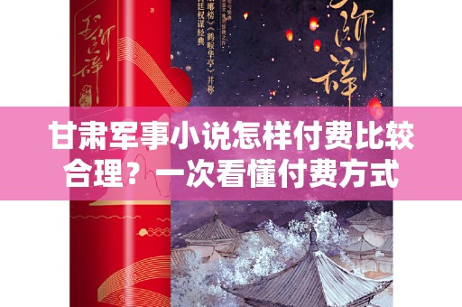 甘肃军事小说怎样付费比较合理？一次看懂付费方式