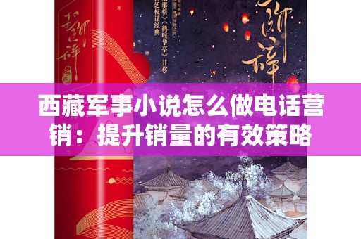 西藏军事小说怎么做电话营销：提升销量的有效策略
