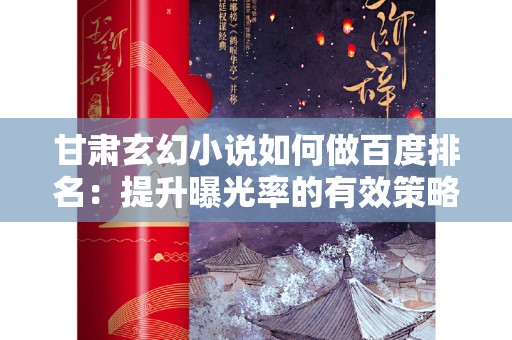 甘肃玄幻小说如何做百度排名：提升曝光率的有效策略