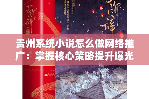 贵州系统小说怎么做网络推广：掌握核心策略提升曝光率
