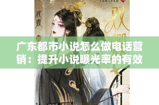 广东都市小说怎么做电话营销：提升小说曝光率的有效策略