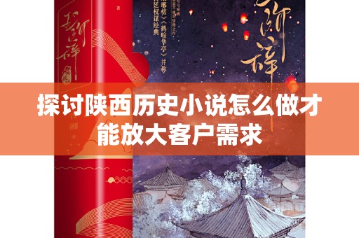 探讨陕西历史小说怎么做才能放大客户需求