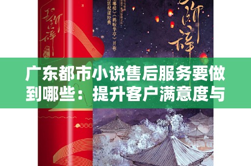 广东都市小说售后服务要做到哪些：提升客户满意度与市场竞争力