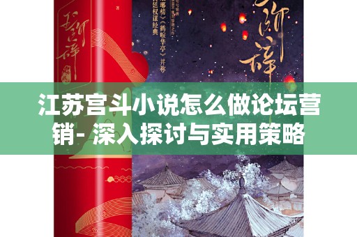 江苏宫斗小说怎么做论坛营销- 深入探讨与实用策略