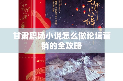 甘肃职场小说怎么做论坛营销的全攻略