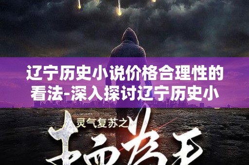 辽宁历史小说价格合理性的看法-深入探讨辽宁历史小说的市场价值