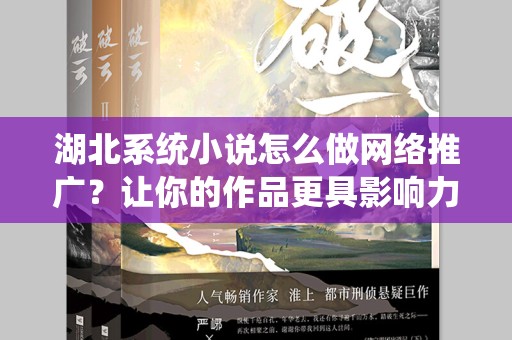 湖北系统小说怎么做网络推广？让你的作品更具影响力