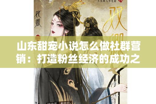 山东甜宠小说怎么做社群营销：打造粉丝经济的成功之道
