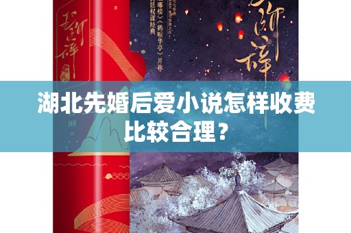 湖北先婚后爱小说怎样收费比较合理？