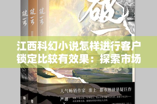 江西科幻小说怎样进行客户锁定比较有效果：探索市场定位与精准推广策略