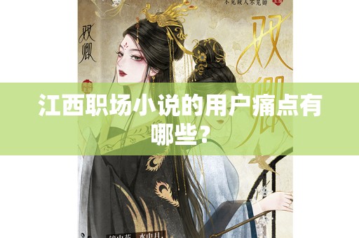 江西职场小说的用户痛点有哪些？