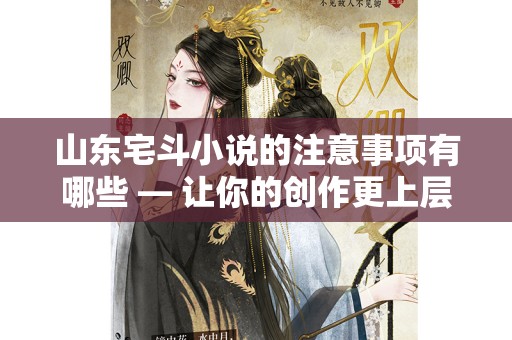 山东宅斗小说的注意事项有哪些 — 让你的创作更上层楼
