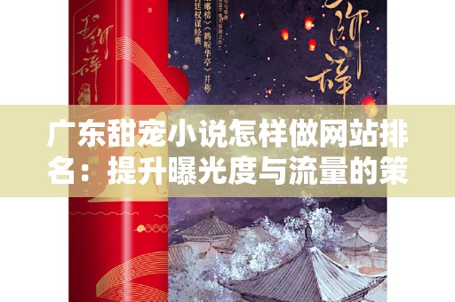 广东甜宠小说怎样做网站排名：提升曝光度与流量的策略