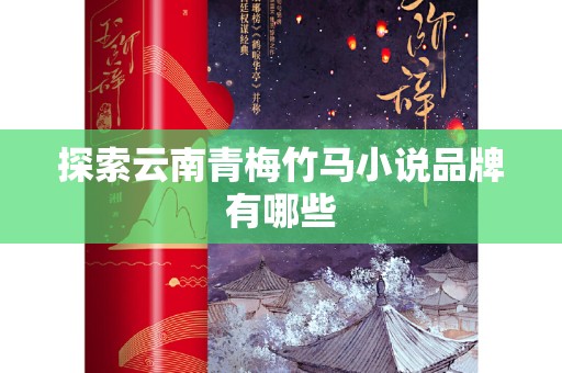 探索云南青梅竹马小说品牌有哪些