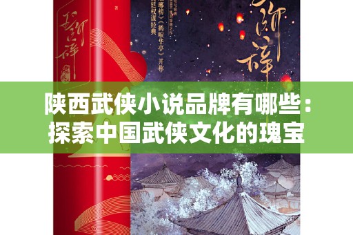 陕西武侠小说品牌有哪些：探索中国武侠文化的瑰宝