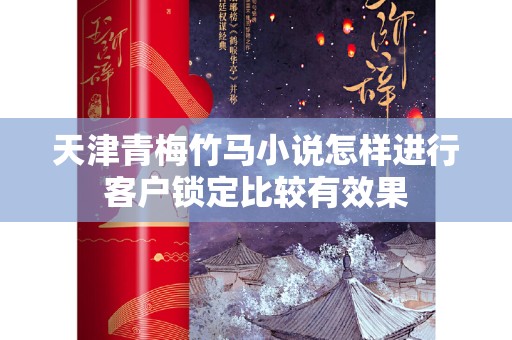 天津青梅竹马小说怎样进行客户锁定比较有效果
