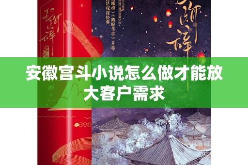 安徽宫斗小说怎么做才能放大客户需求
