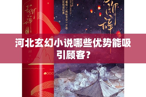 河北玄幻小说哪些优势能吸引顾客？