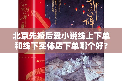 北京先婚后爱小说线上下单和线下实体店下单哪个好？