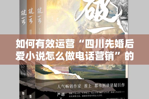 如何有效运营“四川先婚后爱小说怎么做电话营销”的营销策略