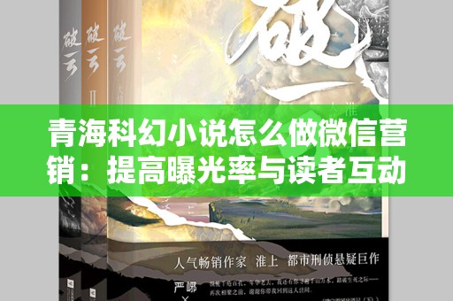 青海科幻小说怎么做微信营销：提高曝光率与读者互动的全方位策略