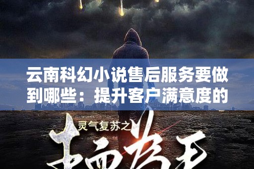 云南科幻小说售后服务要做到哪些：提升客户满意度的关键