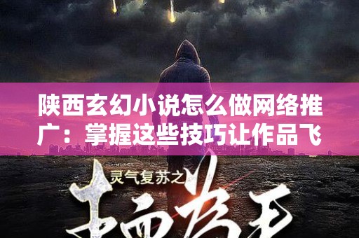 陕西玄幻小说怎么做网络推广：掌握这些技巧让作品飞起来