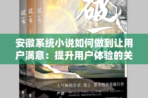 安徽系统小说如何做到让用户满意：提升用户体验的关键要素