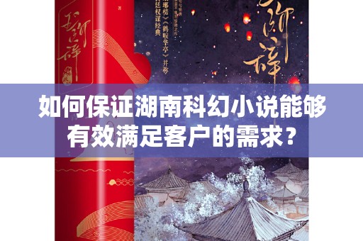 如何保证湖南科幻小说能够有效满足客户的需求？