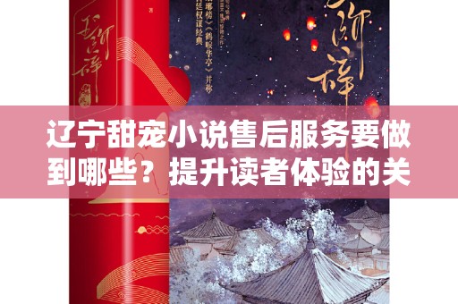 辽宁甜宠小说售后服务要做到哪些？提升读者体验的关键