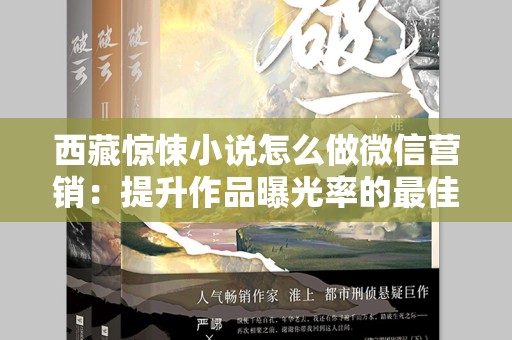 西藏惊悚小说怎么做微信营销：提升作品曝光率的最佳实践