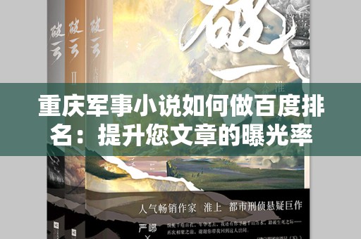 重庆军事小说如何做百度排名：提升您文章的曝光率