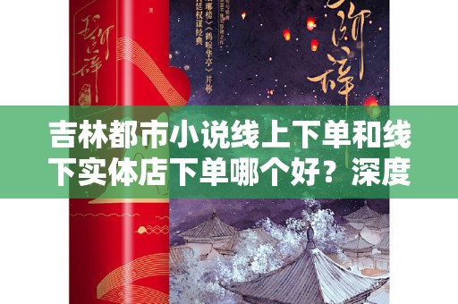 吉林都市小说线上下单和线下实体店下单哪个好？深度解析与比较