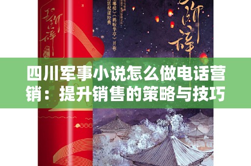 四川军事小说怎么做电话营销：提升销售的策略与技巧