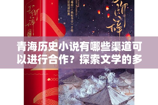 青海历史小说有哪些渠道可以进行合作？探索文学的多元合作模式